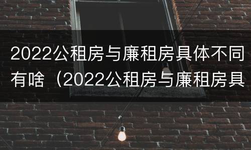 2022公租房与廉租房具体不同有啥（2022公租房与廉租房具体不同有啥区别）