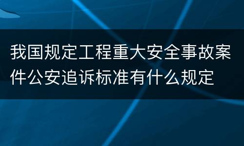 我国规定工程重大安全事故案件公安追诉标准有什么规定