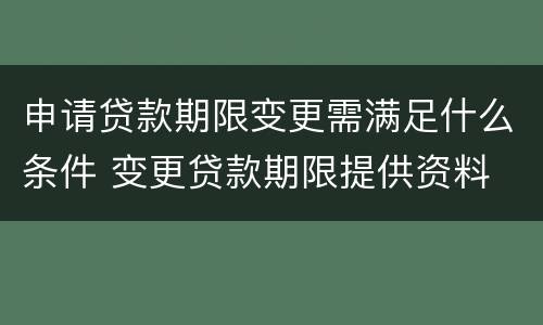 申请贷款期限变更需满足什么条件 变更贷款期限提供资料