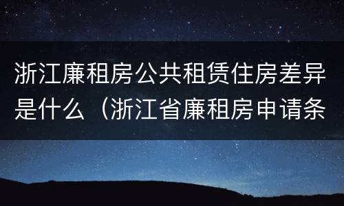 浙江廉租房公共租赁住房差异是什么（浙江省廉租房申请条件2019）
