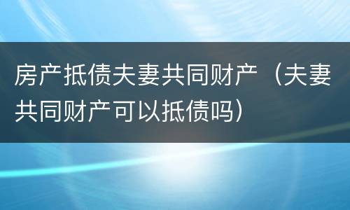 房产抵债夫妻共同财产（夫妻共同财产可以抵债吗）