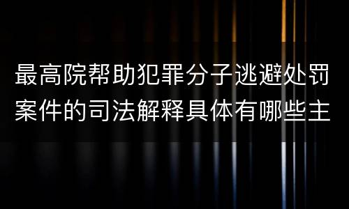 最高院帮助犯罪分子逃避处罚案件的司法解释具体有哪些主要内容