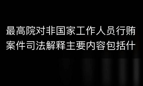 最高院对非国家工作人员行贿案件司法解释主要内容包括什么