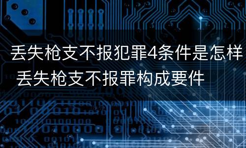 丢失枪支不报犯罪4条件是怎样 丢失枪支不报罪构成要件