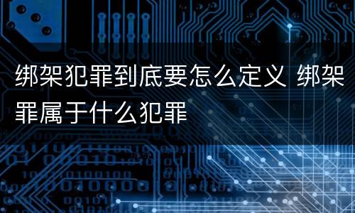 绑架犯罪到底要怎么定义 绑架罪属于什么犯罪