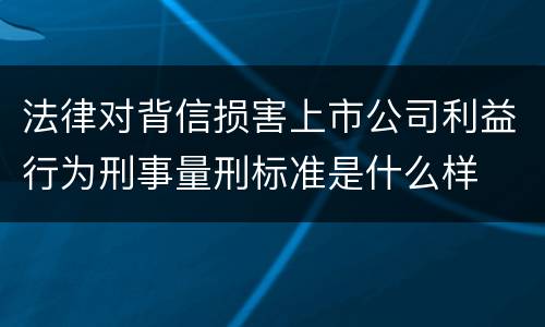 法律对背信损害上市公司利益行为刑事量刑标准是什么样