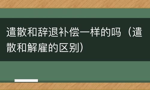 遣散和辞退补偿一样的吗（遣散和解雇的区别）