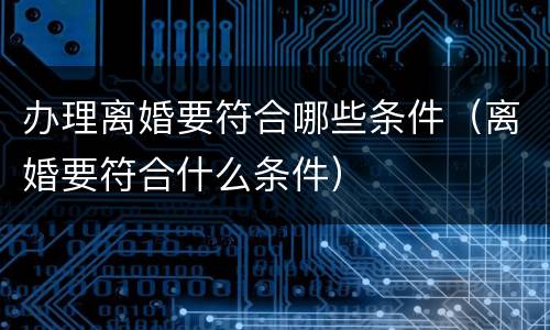 办理离婚要符合哪些条件（离婚要符合什么条件）