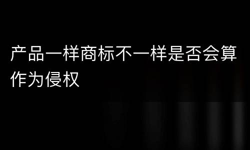 产品一样商标不一样是否会算作为侵权