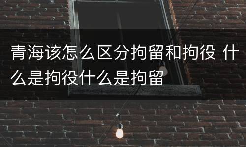 青海该怎么区分拘留和拘役 什么是拘役什么是拘留