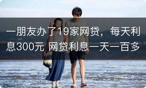 一朋友办了19家网贷，每天利息300元 网贷利息一天一百多违法了吧