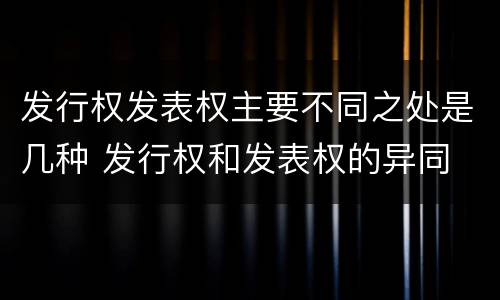 发行权发表权主要不同之处是几种 发行权和发表权的异同