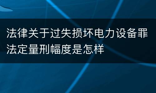 法律关于过失损坏电力设备罪法定量刑幅度是怎样