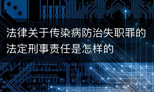 法律关于传染病防治失职罪的法定刑事责任是怎样的