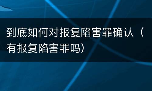 到底如何对报复陷害罪确认（有报复陷害罪吗）