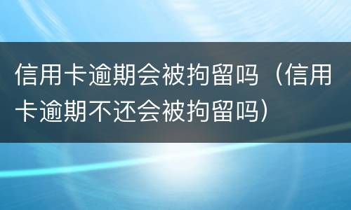 信用卡逾期会被拘留吗（信用卡逾期不还会被拘留吗）