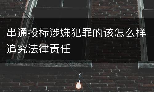 串通投标涉嫌犯罪的该怎么样追究法律责任