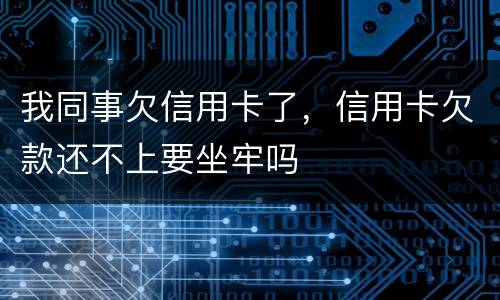 我同事欠信用卡了，信用卡欠款还不上要坐牢吗