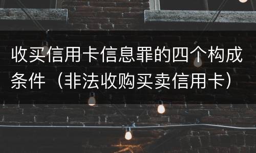 收买信用卡信息罪的四个构成条件（非法收购买卖信用卡）