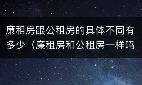 廉租房跟公租房的具体不同有多少（廉租房和公租房一样吗?）