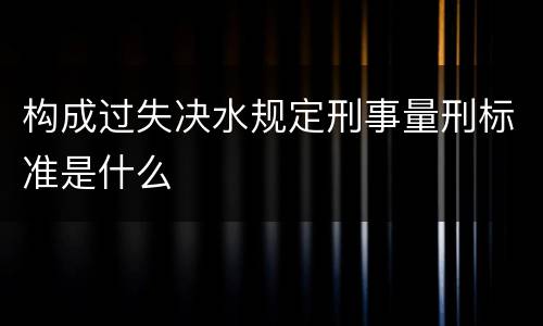 构成过失决水规定刑事量刑标准是什么