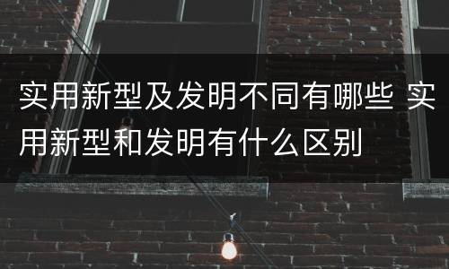 实用新型及发明不同有哪些 实用新型和发明有什么区别