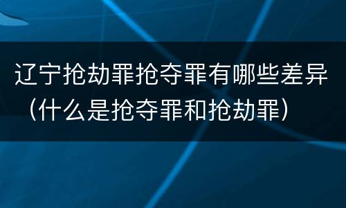 辽宁抢劫罪抢夺罪有哪些差异（什么是抢夺罪和抢劫罪）