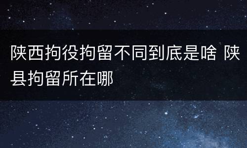 陕西拘役拘留不同到底是啥 陕县拘留所在哪