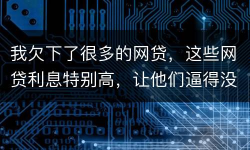 我欠下了很多的网贷，这些网贷利息特别高，让他们逼得没有能力偿还了，我该怎么办