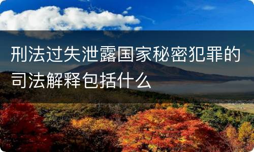 刑法过失泄露国家秘密犯罪的司法解释包括什么