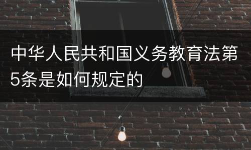 中华人民共和国义务教育法第5条是如何规定的