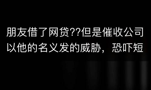 朋友借了网贷??但是催收公司以他的名义发的威胁，恐吓短信发到我这儿我该怎么举报