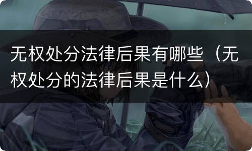 无权处分法律后果有哪些（无权处分的法律后果是什么）