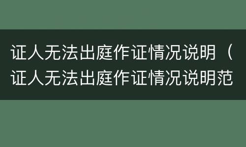 证人无法出庭作证情况说明（证人无法出庭作证情况说明范文）