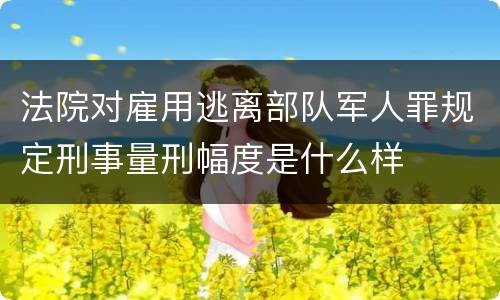 法院对雇用逃离部队军人罪规定刑事量刑幅度是什么样