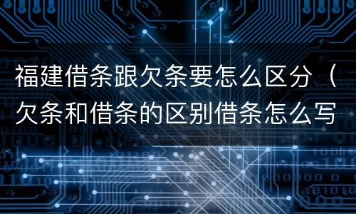 福建借条跟欠条要怎么区分（欠条和借条的区别借条怎么写）