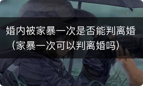 婚内被家暴一次是否能判离婚（家暴一次可以判离婚吗）
