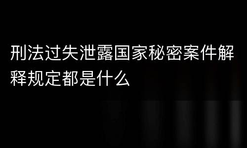 刑法过失泄露国家秘密案件解释规定都是什么