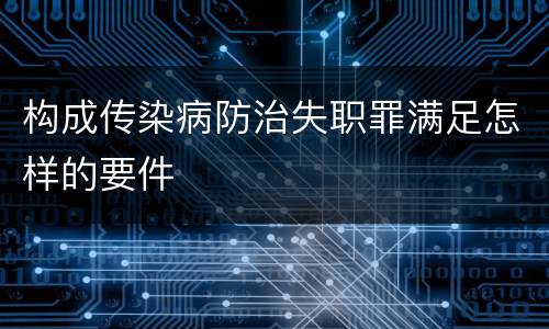 构成传染病防治失职罪满足怎样的要件
