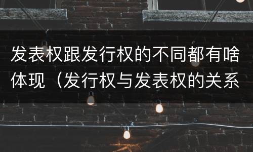 发表权跟发行权的不同都有啥体现（发行权与发表权的关系）
