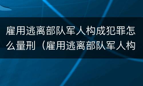 雇用逃离部队军人构成犯罪怎么量刑（雇用逃离部队军人构成犯罪怎么量刑的）