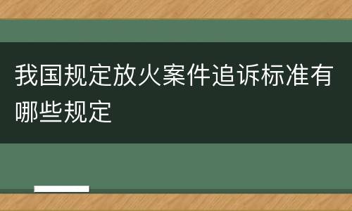 我国规定放火案件追诉标准有哪些规定