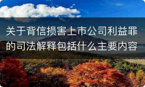 关于背信损害上市公司利益罪的司法解释包括什么主要内容