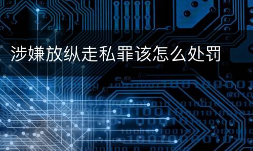涉嫌放纵走私罪该怎么处罚