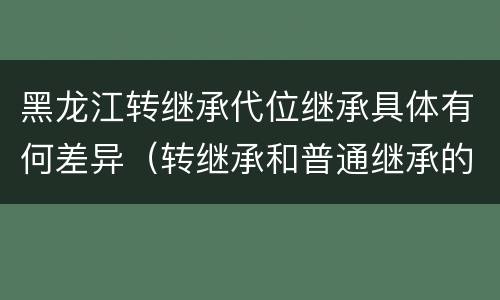 黑龙江转继承代位继承具体有何差异（转继承和普通继承的区别）