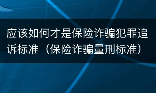 应该如何才是保险诈骗犯罪追诉标准（保险诈骗量刑标准）