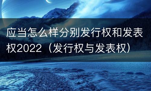 应当怎么样分别发行权和发表权2022（发行权与发表权）