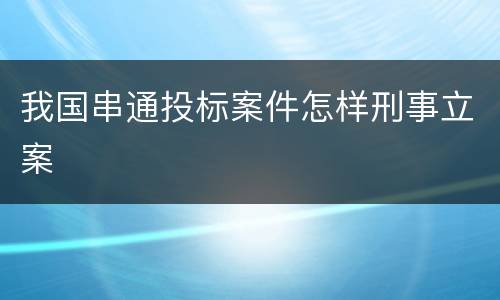 我国串通投标案件怎样刑事立案