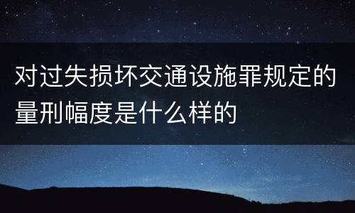 对过失损坏交通设施罪规定的量刑幅度是什么样的
