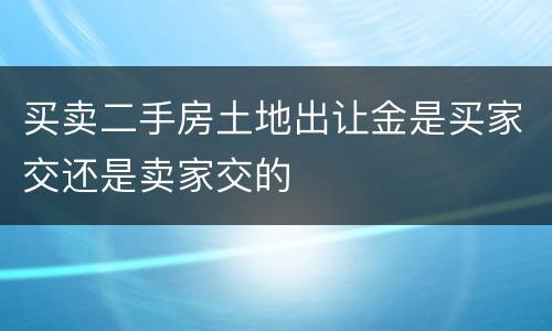 买卖二手房土地出让金是买家交还是卖家交的